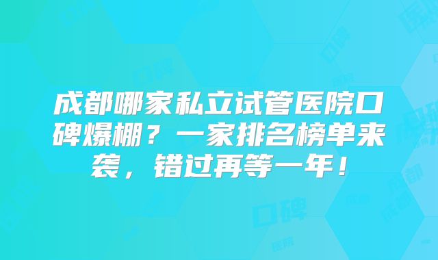 成都哪家私立试管医院口碑爆棚？一家排名榜单来袭，错过再等一年！