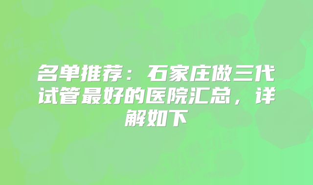 名单推荐：石家庄做三代试管最好的医院汇总，详解如下