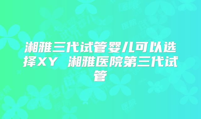 湘雅三代试管婴儿可以选择XY 湘雅医院第三代试管
