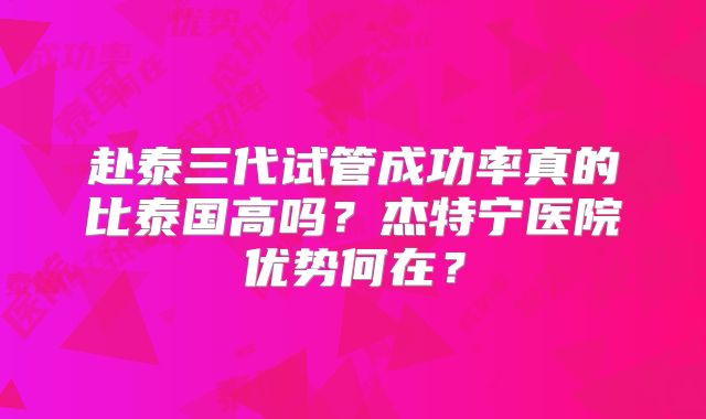 赴泰三代试管成功率真的比泰国高吗？杰特宁医院优势何在？