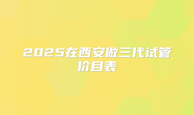 2025在西安做三代试管价目表