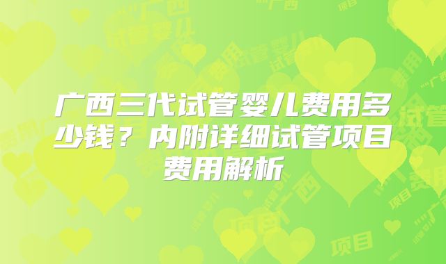 广西三代试管婴儿费用多少钱？内附详细试管项目费用解析