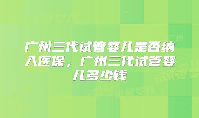 广州三代试管婴儿是否纳入医保，广州三代试管婴儿多少钱