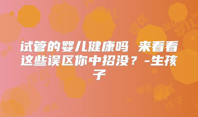 试管的婴儿健康吗 来看看这些误区你中招没？-生孩子