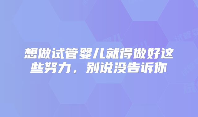 想做试管婴儿就得做好这些努力,别说没告诉你