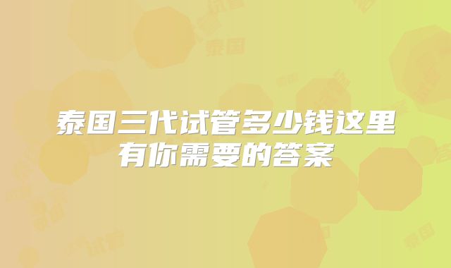 泰国三代试管多少钱这里有你需要的答案