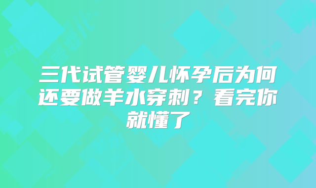 三代试管婴儿怀孕后为何还要做羊水穿刺？看完你就懂了