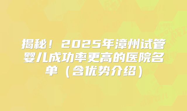 揭秘！2025年漳州试管婴儿成功率更高的医院名单（含优势介绍）