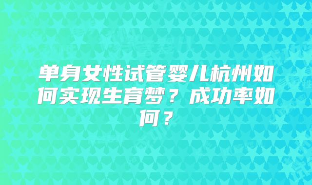 单身女性试管婴儿杭州如何实现生育梦？成功率如何？