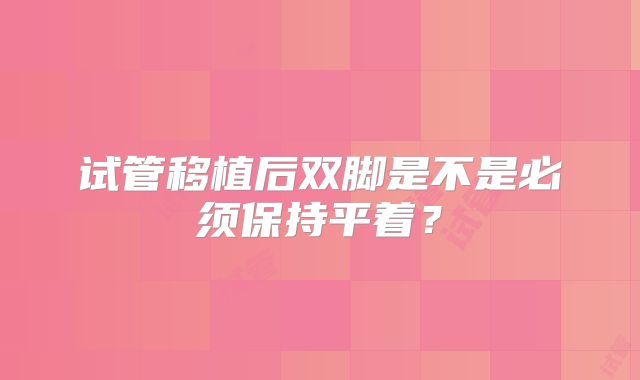 试管移植后双脚是不是必须保持平着？
