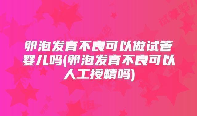 卵泡发育不良可以做试管婴儿吗(卵泡发育不良可以人工授精吗)