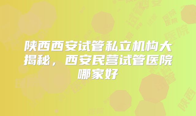 陕西西安试管私立机构大揭秘，西安民营试管医院哪家好