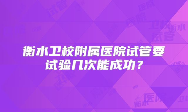 衡水卫校附属医院试管要试验几次能成功？