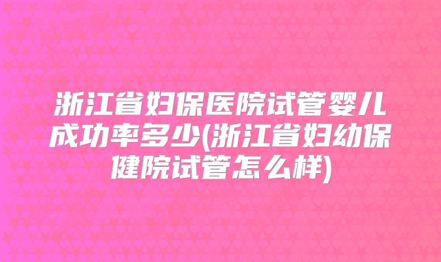 浙江省妇保医院试管婴儿成功率多少(浙江省妇幼保健院试管怎么样)