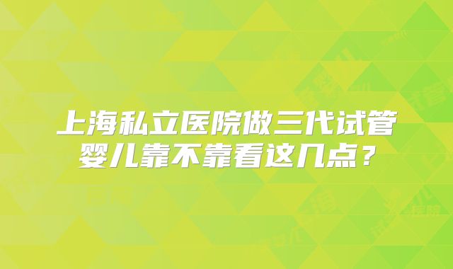 上海私立医院做三代试管婴儿靠不靠看这几点？