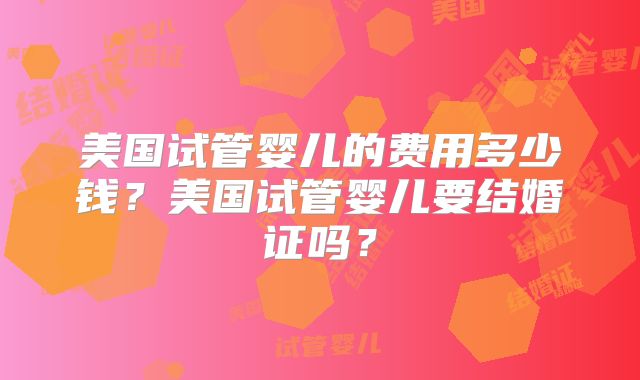 美国试管婴儿的费用多少钱？美国试管婴儿要结婚证吗？