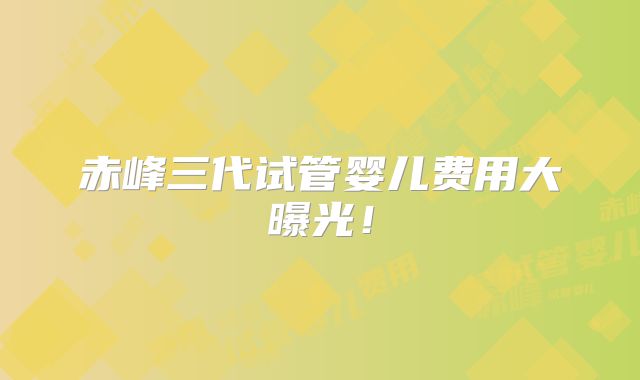 赤峰三代试管婴儿费用大曝光！