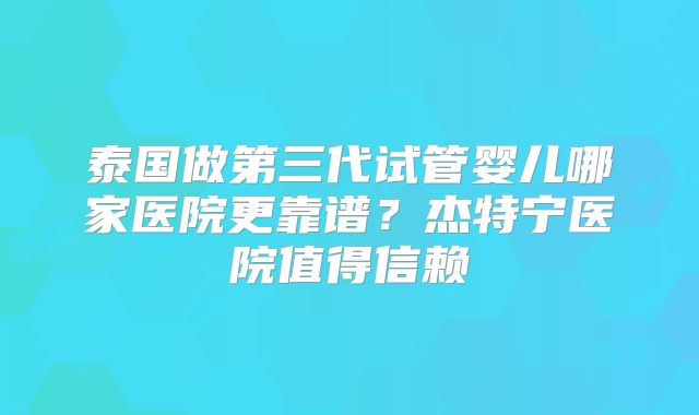 泰国做第三代试管婴儿哪家医院更靠谱？杰特宁医院值得信赖