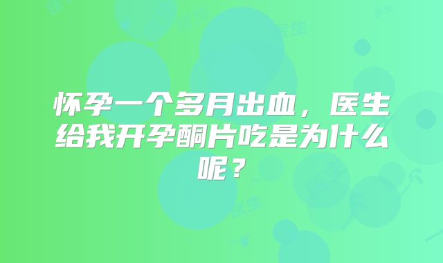 怀孕一个多月出血,医生给我开孕酮片吃是为什么呢?