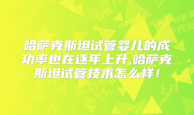 哈萨克斯坦试管婴儿的成功率也在逐年上升,哈萨克斯坦试管技术怎么样！