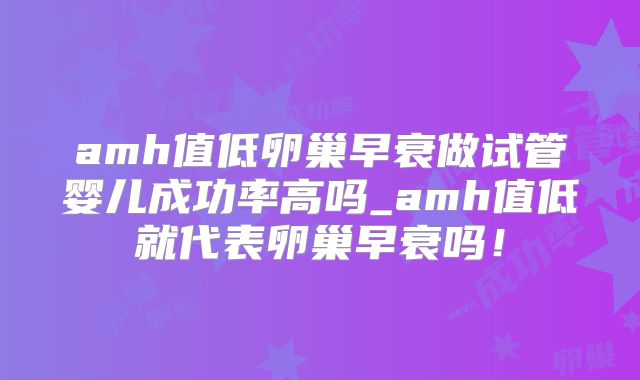 amh值低卵巢早衰做试管婴儿成功率高吗_amh值低就代表卵巢早衰吗！