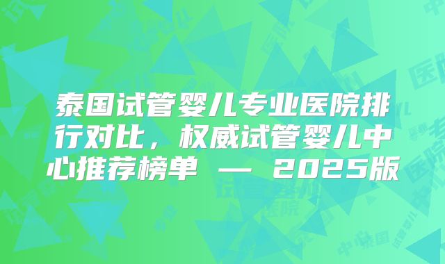 泰国试管婴儿专业医院排行对比,权威试管婴儿中心推荐榜单 — 2025版