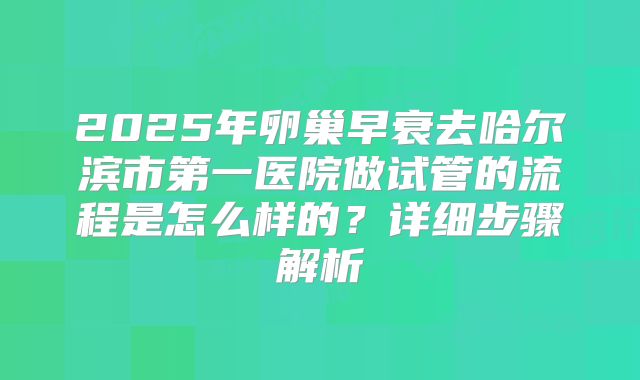 2025年卵巢早衰去哈尔滨市第一医院做试管的流程是怎么样的？详细步骤解析