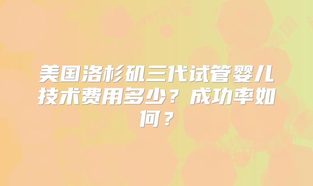 美国洛杉矶三代试管婴儿技术费用多少？成功率如何？