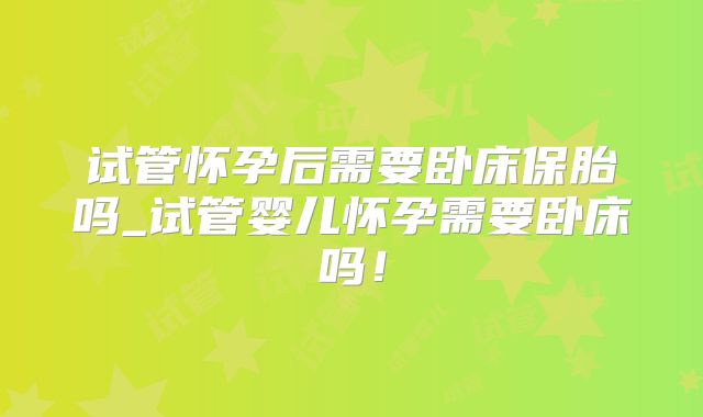 试管怀孕后需要卧床保胎吗_试管婴儿怀孕需要卧床吗!