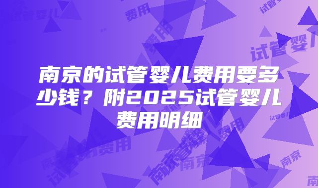 南京的试管婴儿费用要多少钱？附2025试管婴儿费用明细