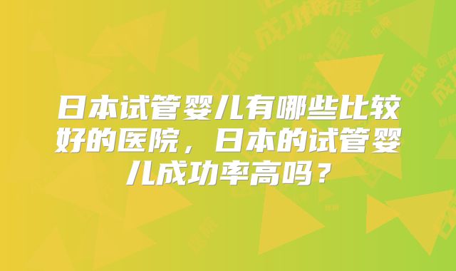 日本试管婴儿有哪些比较好的医院，日本的试管婴儿成功率高吗？