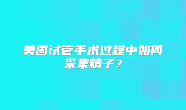 美国试管手术过程中如何采集精子？
