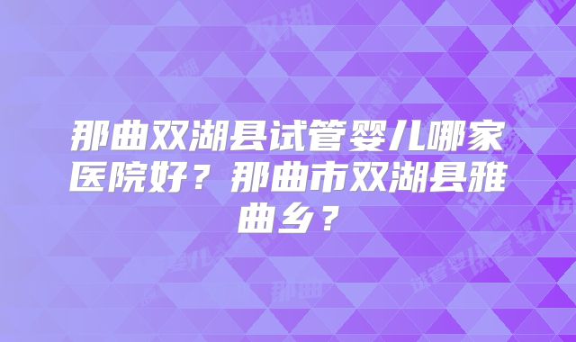 那曲双湖县试管婴儿哪家医院好？那曲市双湖县雅曲乡？