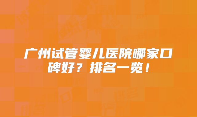 广州试管婴儿医院哪家口碑好？排名一览！