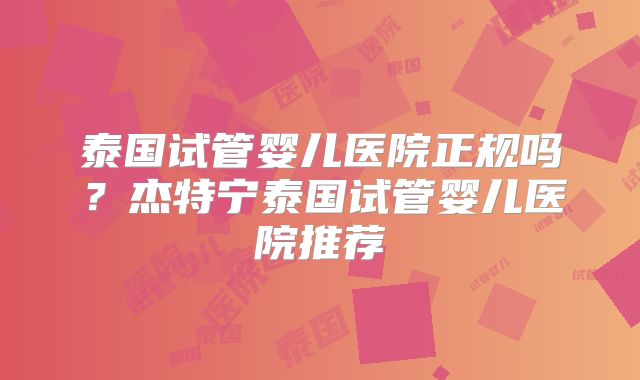 泰国试管婴儿医院正规吗?杰特宁泰国试管婴儿医院推荐