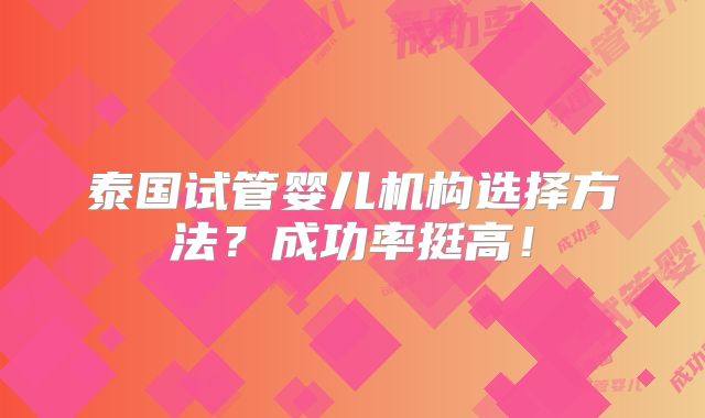 泰国试管婴儿机构选择方法？成功率挺高！