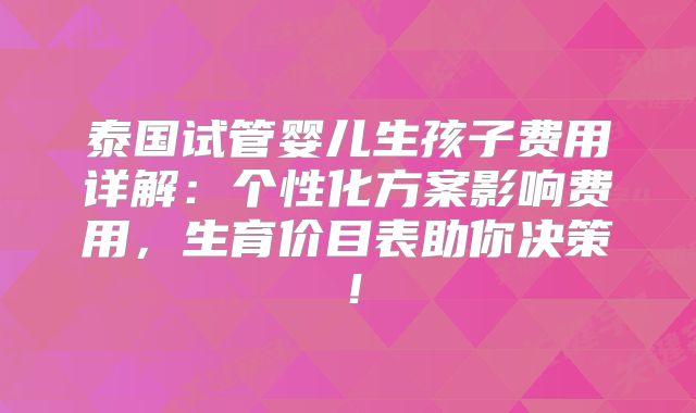 泰国试管婴儿生孩子费用详解：个性化方案影响费用，生育价目表助你决策！