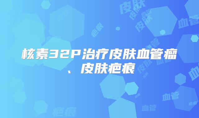 核素32P治疗皮肤血管瘤、皮肤疤痕