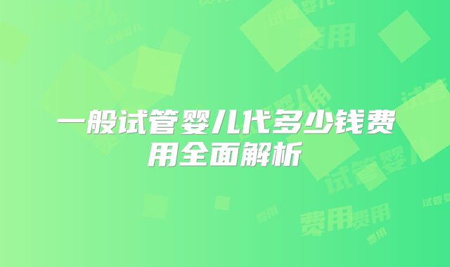 一般试管婴儿代多少钱费用全面解析