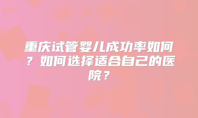 重庆试管婴儿成功率如何？如何选择适合自己的医院？