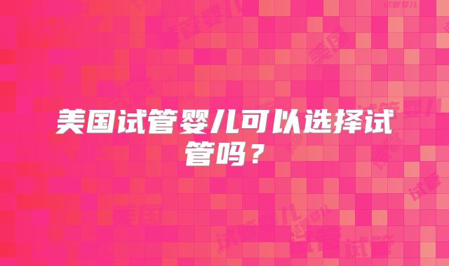 美国试管婴儿可以选择试管吗？