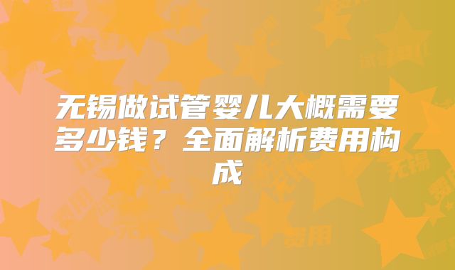 无锡做试管婴儿大概需要多少钱？全面解析费用构成