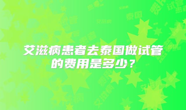 艾滋病患者去泰国做试管的费用是多少？
