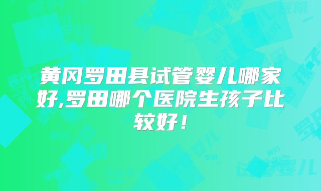 黄冈罗田县试管婴儿哪家好,罗田哪个医院生孩子比较好！