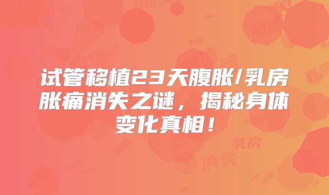 试管移植23天腹胀/乳房胀痛消失之谜，揭秘身体变化真相！