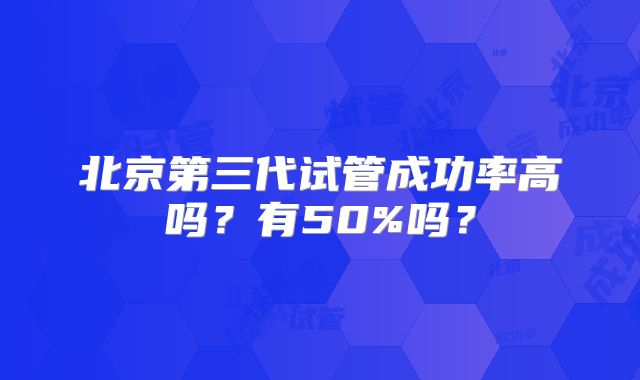 北京第三代试管成功率高吗？有50%吗？