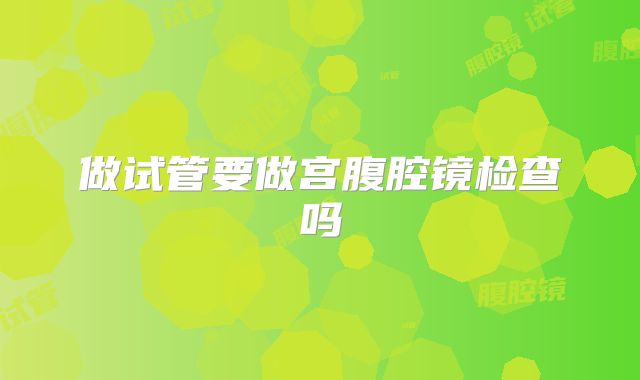 做试管要做宫腹腔镜检查吗