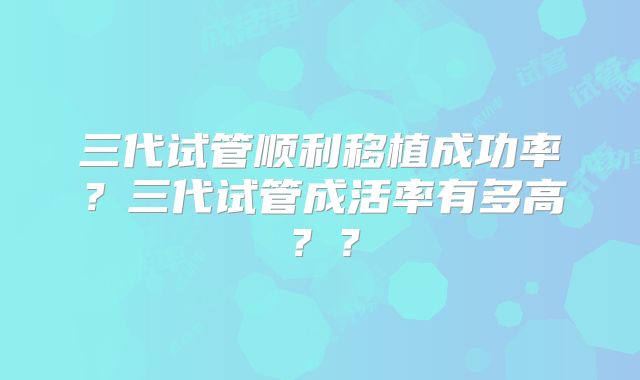 三代试管顺利移植成功率？三代试管成活率有多高？？