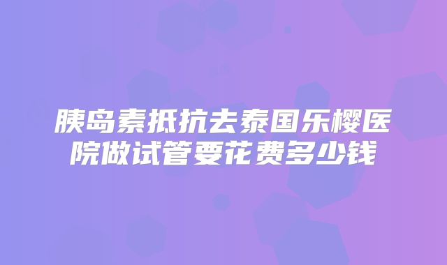 胰岛素抵抗去泰国乐樱医院做试管要花费多少钱