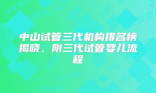 中山试管三代机构排名榜揭晓，附三代试管婴儿流程